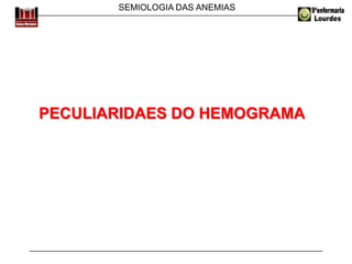 SEMIOLOGIA DAS ANEMIAS
PECULIARIDAES DO HEMOGRAMA
 