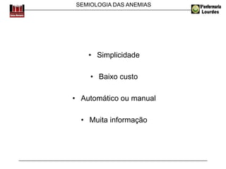 SEMIOLOGIA DAS ANEMIAS
• Simplicidade
• Baixo custo
• Automático ou manual
• Muita informação
 