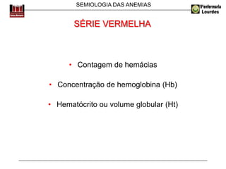 SEMIOLOGIA DAS ANEMIAS
• Contagem de hemácias
• Concentração de hemoglobina (Hb)
• Hematócrito ou volume globular (Ht)
SÉRIE VERMELHA
 