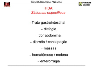 SEMIOLOGIA DAS ANEMIAS
HDA
Sintomas específicos
• Trato gastrointestinal
− disfagia
− dor abdominal
− diarréia / constipação
− massas
− hematêmese / melena
− enterorragia
 
