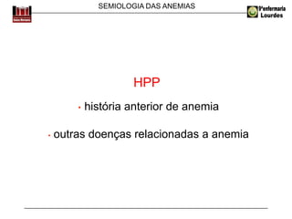 SEMIOLOGIA DAS ANEMIAS
HPP
• história anterior de anemia
• outras doenças relacionadas a anemia
 