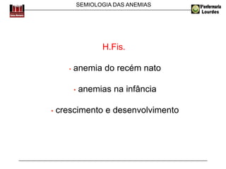 SEMIOLOGIA DAS ANEMIAS
H.Fis.
• anemia do recém nato
• anemias na infância
• crescimento e desenvolvimento
 