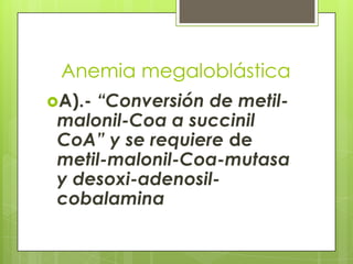 Anemia megaloblástica
A).-

“Conversión de metilmalonil-Coa a succinil
CoA” y se requiere de
metil-malonil-Coa-mutasa
y desoxi-adenosilcobalamina

 