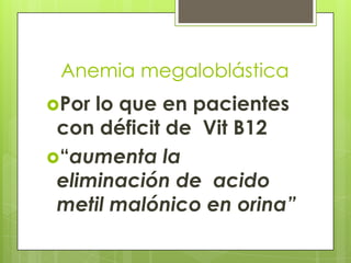 Anemia megaloblástica
Por

lo que en pacientes
con déficit de Vit B12
“aumenta la
eliminación de acido
metil malónico en orina”

 