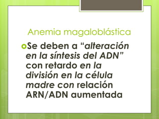 Anemia magaloblástica
Se

deben a “alteración
en la síntesis del ADN”
con retardo en la
división en la célula
madre con relación
ARN/ADN aumentada

 