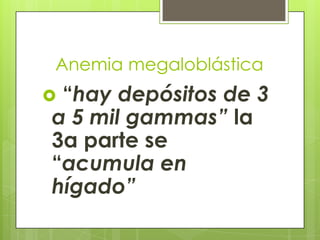 Anemia megaloblástica

“hay depósitos de 3
a 5 mil gammas” la
3a parte se
“acumula en
hígado”



 