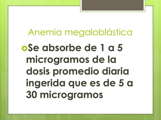 Anemia megaloblástica
Se

absorbe de 1 a 5
microgramos de la
dosis promedio diaria
ingerida que es de 5 a
30 microgramos

 