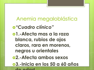 Anemia megaloblástica
“Cuadro

clínico”
1.-Afecta mas a la raza
blanca, rubios de ojos
claros, rara en morenos,
negros u orientales
2.-Afecta ambos sexos
3.-Inicia en los 50 a 60 años

 