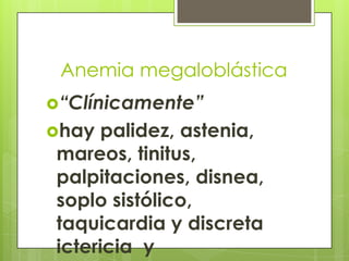 Anemia megaloblástica
“Clínicamente”

hay

palidez, astenia,
mareos, tinitus,
palpitaciones, disnea,
soplo sistólico,
taquicardia y discreta
ictericia y

 