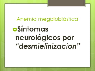 Anemia megaloblástica

Síntomas

neurológicos por
“desmielinizacion”

 