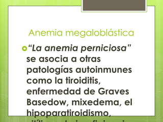 Anemia megaloblástica
“La

anemia perniciosa”
se asocia a otras
patologías autoinmunes
como la tiroiditis,
enfermedad de Graves
Basedow, mixedema, el
hipoparatiroidismo,

 