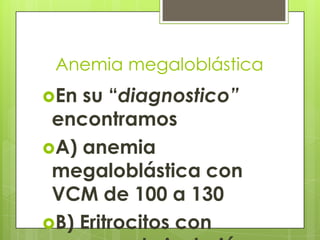 Anemia megaloblástica
En

su “diagnostico”
encontramos
A) anemia
megaloblástica con
VCM de 100 a 130
B) Eritrocitos con

 