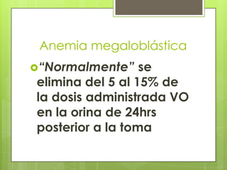Anemia megaloblástica
“Normalmente”

se
elimina del 5 al 15% de
la dosis administrada VO
en la orina de 24hrs
posterior a la toma

 
