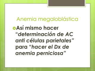 Anemia megaloblástica
Así

mismo hacer
“determinación de AC
anti células parietales”
para “hacer el Dx de
anemia perniciosa”

 