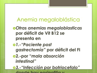 Anemia megaloblástica
Otras

anemias megaloblasticas
por déficit de Vit B12 se
presenta en
1.-“Paciente post
gastrectomía” por déficit del FI
2.-por “mala absorción
intestinal”
3.-“Infección por botriocefalo”

 