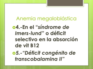 Anemia megaloblástica
4.-En

el “síndrome de
Imers-lund” o déficit
selectivo en la absorción
de vit B12
5.-“Déficit congénito de
transcobalamina II”

 