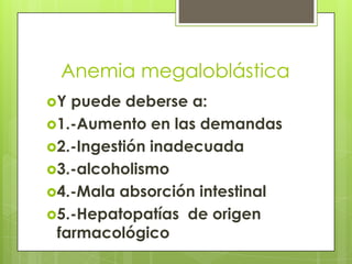 Anemia megaloblástica
Y

puede deberse a:
1.-Aumento en las demandas
2.-Ingestión inadecuada
3.-alcoholismo
4.-Mala absorción intestinal
5.-Hepatopatías de origen
farmacológico

 