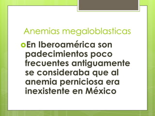 Anemias megaloblasticas
En

Iberoamérica son
padecimientos poco
frecuentes antiguamente
se consideraba que al
anemia perniciosa era
inexistente en México

 