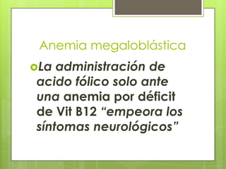 Anemia megaloblástica
La

administración de
acido fólico solo ante
una anemia por déficit
de Vit B12 “empeora los
síntomas neurológicos”

 