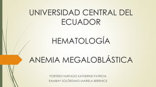 UNIVERSIDAD CENTRAL DEL 
ECUADOR 
HEMATOLOGÍA 
ANEMIA MEGALOBLÁSTICA 
PORTERO HURTADO KATHERINE PATRICIA 
RAMBAY SOLÓRZANO MARIELA BERENICE 
 