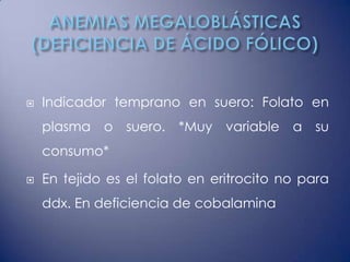    Indicador temprano en suero: Folato en
    plasma o suero. *Muy variable a su
    consumo*

   En tejido es el folato en eritrocito no para
    ddx. En deficiencia de cobalamina
 