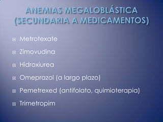    Metrotexate

   Zimovudina

   Hidroxiurea

   Omeprazol (a largo plazo)

   Pemetrexed (antifolato, quimioterapia)

   Trimetropim
 