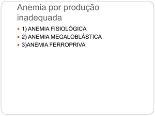 Anemia por produção
inadequada
 1) ANEMIA FISIOLÓGICA
 2) ANEMIA MEGALOBLÁSTICA
 3)ANEMIA FERROPRIVA
 
