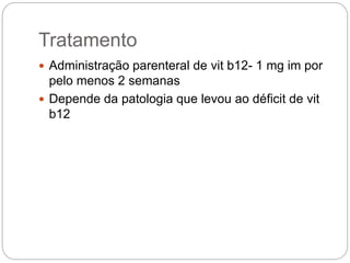 Tratamento
 Administração parenteral de vit b12- 1 mg im por
pelo menos 2 semanas
 Depende da patologia que levou ao déficit de vit
b12
 