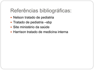Referências bibliográficas:
 Nelson tratado de pediatria
 Tratado de pediatria –sbp
 Site ministério da saúde
 Harrison tratado de medicina interna
 