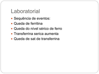 Laboratorial
 Sequência de eventos:
 Queda de ferritina
 Queda do nível sérico de ferro
 Transferrina serica aumenta
 Queda de sat de transferrina
 