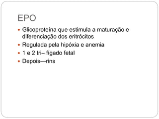 EPO
 Glicoproteína que estimula a maturação e
diferenciação dos eritrócitos
 Regulada pela hipóxia e anemia
 1 e 2 tri– fígado fetal
 Depois—rins
 