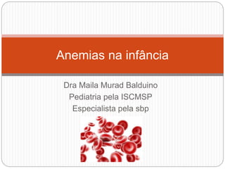 Dra Maila Murad Balduino
Pediatria pela ISCMSP
Especialista pela sbp
Anemias na infância
 