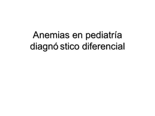 Anemias en pediatríaAnemias en pediatría
diagnó stico diferencialdiagnó stico diferencial
 