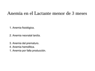 Anemia en el Lactante menor de 3 meses
1. Anemia fisiologica.́
2. Anemia neonatal tardía.
3. Anemia del prematuro.
4. Anemia hemolitica.́
1. Anemia por falla produccion.́
 