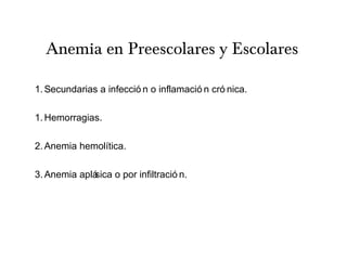 Anemia en Preescolares y Escolares
1.Secundarias a infecció n o inflamació n cró nica.
1.Hemorragias.
2.Anemia hemolítica.
3.Anemia aplásica o por infiltració n.
 