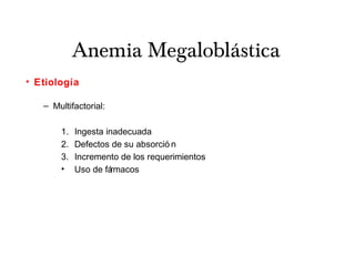Anemia Megaloblástica
• Etiología
– Multifactorial:
1. Ingesta inadecuada
2. Defectos de su absorció n
3. Incremento de los requerimientos
• Uso de fármacos
 