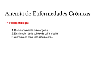 Anemia de Enfermedades Crónicas
• Fisiopatología
1. Disminució n de la eritropoyesis.
2. Disminucion de la sobrevida del eritrocito.́
3. Aumento de citoquinas inflamatorias.
 