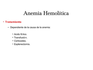 Anemia Hemolítica
• Tratamiento
– Dependiente de la causa de la anemia:
• Acido fó lico.
• Transfusió n.
• Corticoides.
• Esplenectomía.
 