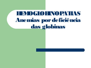 HEMOGLOBINOPATIAS
Anemias pordeficiência
das globinas
 