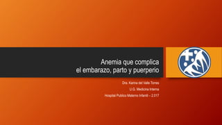 Anemia que complica
el embarazo, parto y puerperio
Dra. Karina del Valle Torres
U.G. Medicina Interna
Hospital Publico Materno Infantil – 2.017
 
