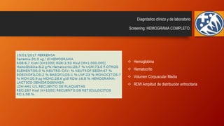 Diagnóstico clínico y de laboratorio
Screening: HEMOGRAMA COMPLETO.
 Hemoglobina
 Hematocrito
 Volumen Corpuscular Media
 RDW Amplitud de distribución eritrocitaria
 