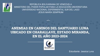 ANEMIAS EN CANINOS DEL SANTUARIO LUNA
UBICADO EN CHARALLAVE, ESTADO MIRANDA,
EN EL AÑO 2023-2024
REPÚBLICA BOLIVARIANA DE VENEZUELA
MINISTERIO DEL PODER POPULAR PARA LA EDUCACIÓN UNIVERSITARIA
UNIVERSIDAD NACIONAL EXPERIMENTAL SUR DEL LAGO
JESUS MARÍA SEMPRUM
Estudiante: Jessica Luna
 