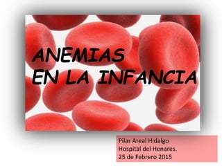 Pilar Areal Hidalgo
Hospital del Henares.
25 de Febrero 2015
ANEMIAS
EN LA INFANCIA
 