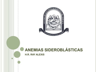 ANEMIAS SIDEROBLÁSTICAS
H.R. RAY ALEXIS
 