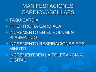 MANIFESTACIONESMANIFESTACIONES
CARDIOVASCULAESCARDIOVASCULAES
 TAQUICARDIATAQUICARDIA
 HIPERTROFIA CARDIACAHIPERTROFIA CARDIACA
 INCREMENTO EN EL VOLUMENINCREMENTO EN EL VOLUMEN
PLASMATICOPLASMATICO
 INCREMENTO RESPIRACIONES PORINCREMENTO RESPIRACIONES POR
MINUTOMINUTO
 INCREMENTOEN LA TOLERANCIA AINCREMENTOEN LA TOLERANCIA A
DIGITALDIGITAL
 