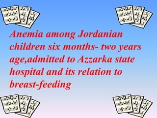 Anemia among Jordanian
children six months- two years
age,admitted to Azzarka state
hospital and its relation to
breast-feeding
 