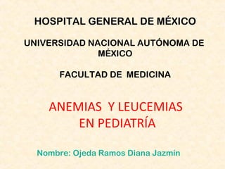 HOSPITAL GENERAL DE MÉXICO
UNIVERSIDAD NACIONAL AUTÓNOMA DE
MÉXICO
FACULTAD DE MEDICINA

ANEMIAS Y LEUCEMIAS
EN PEDIATRÍA
Nombre: Ojeda Ramos Diana Jazmín

 