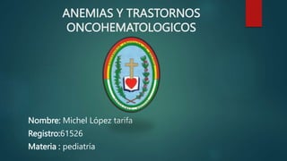 ANEMIAS Y TRASTORNOS
ONCOHEMATOLOGICOS
Nombre: Michel López tarifa
Registro:61526
Materia : pediatría
 
