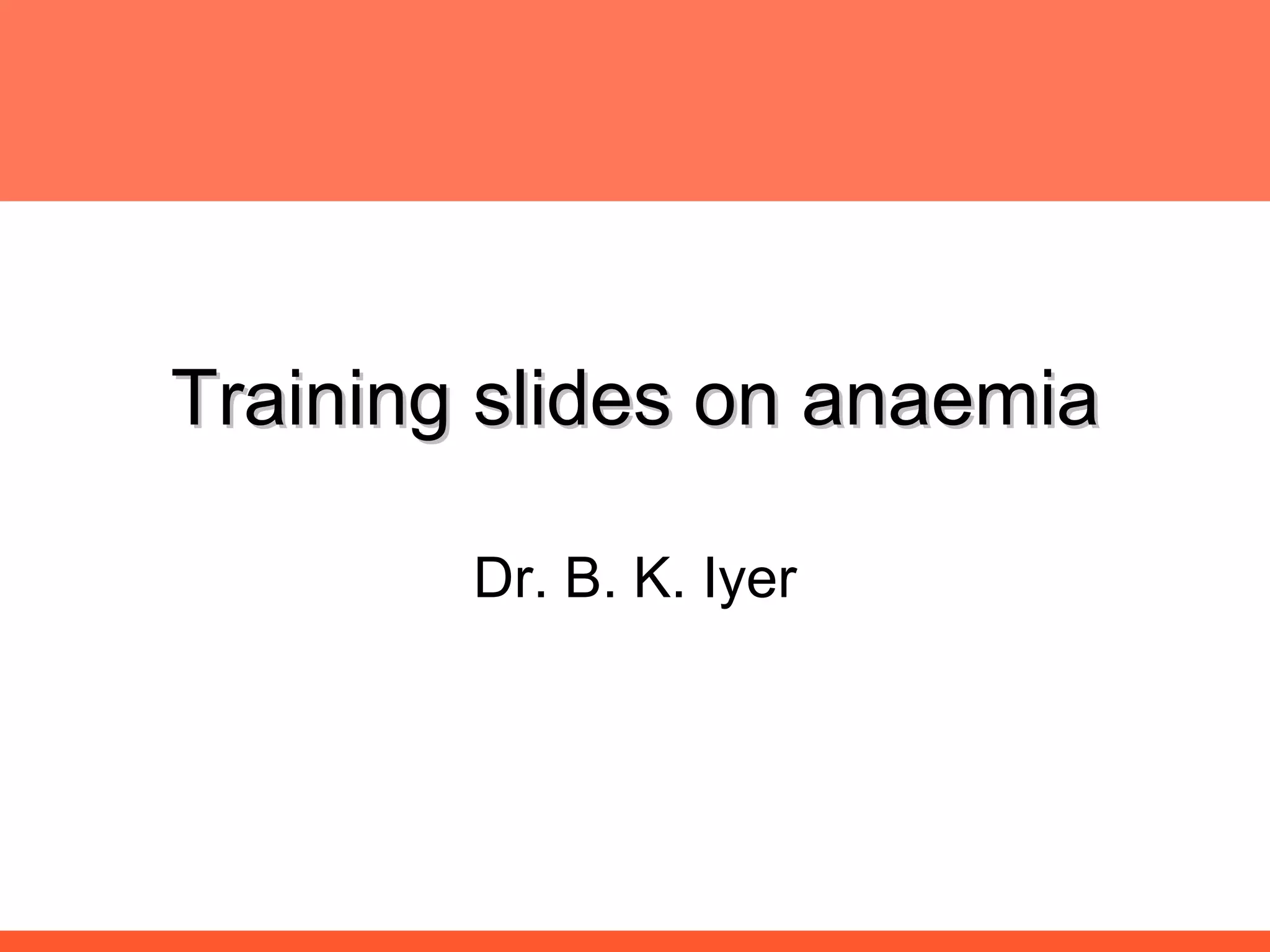 Training slides on anaemia Dr. B. K. Iyer 