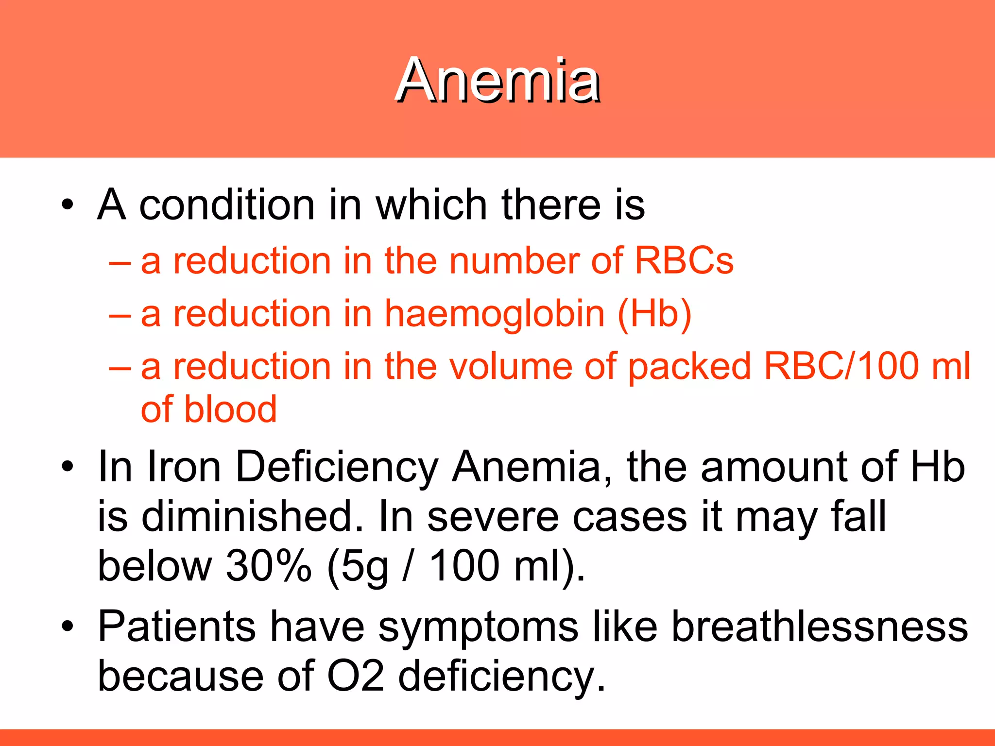 Anemia A condition in which there is a reduction in the number of RBCs a reduction in haemoglobin (Hb) a reduction in the volume of packed RBC/100 ml of blood In Iron Deficiency Anemia, the amount of Hb is diminished. In severe cases it may fall below 30% (5g / 100 ml). Patients have symptoms like breathlessness because of O2 deficiency. 